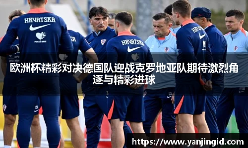 欧洲杯精彩对决德国队迎战克罗地亚队期待激烈角逐与精彩进球