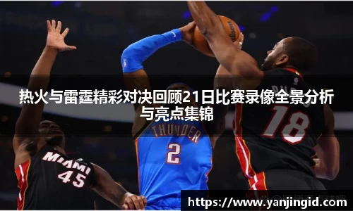 热火与雷霆精彩对决回顾21日比赛录像全景分析与亮点集锦