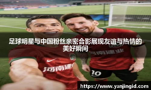 足球明星与中国粉丝亲密合影展现友谊与热情的美好瞬间
